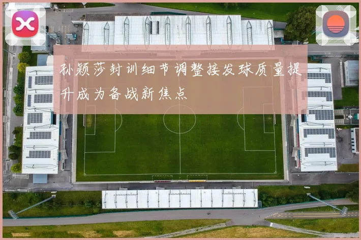 孙颖莎封训细节调整接发球质量提升成为备战新焦点