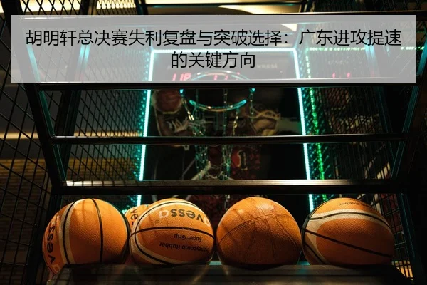 胡明轩总决赛失利复盘与突破选择：广东进攻提速的关键方向