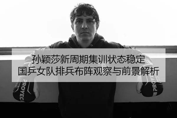 孙颖莎新周期集训状态稳定 国乒女队排兵布阵观察与前景解析